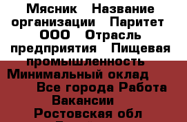 Мясник › Название организации ­ Паритет, ООО › Отрасль предприятия ­ Пищевая промышленность › Минимальный оклад ­ 30 000 - Все города Работа » Вакансии   . Ростовская обл.,Батайск г.